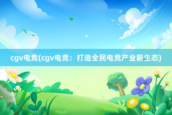 cgv电竞(cgv电竞：打造全民电竞产业新生态)