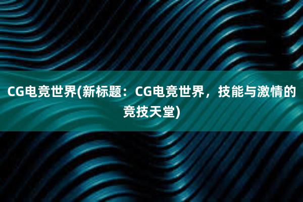 CG电竞世界(新标题：CG电竞世界，技能与激情的竞技天堂)