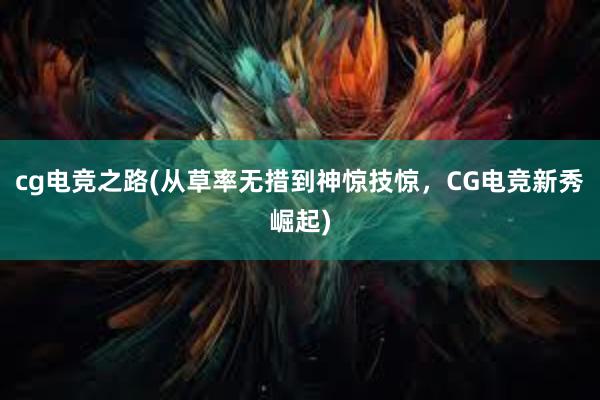 cg电竞之路(从草率无措到神惊技惊，CG电竞新秀崛起)