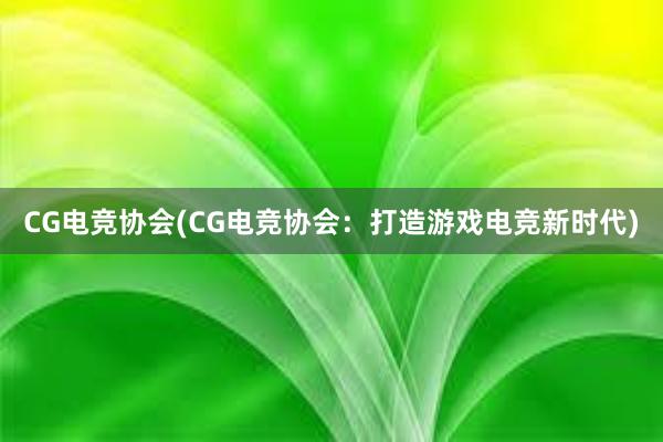 CG电竞协会(CG电竞协会：打造游戏电竞新时代)