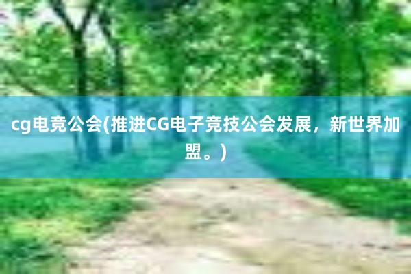 cg电竞公会(推进CG电子竞技公会发展，新世界加盟。)