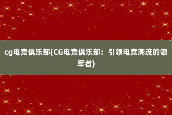 cg电竞俱乐部(CG电竞俱乐部：引领电竞潮流的领军者)