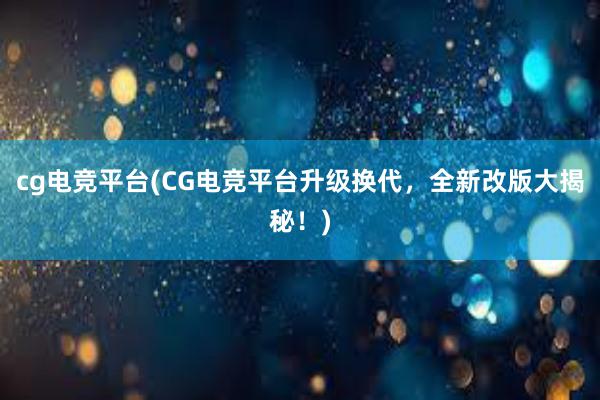 cg电竞平台(CG电竞平台升级换代，全新改版大揭秘！)