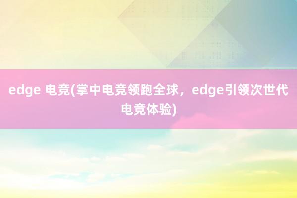 edge 电竞(掌中电竞领跑全球，edge引领次世代电竞体验)