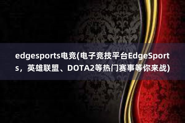 edgesports电竞(电子竞技平台EdgeSports，英雄联盟、DOTA2等热门赛事等你来战)