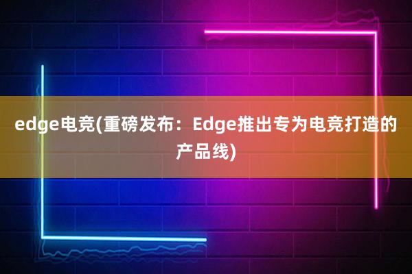 edge电竞(重磅发布：Edge推出专为电竞打造的产品线)