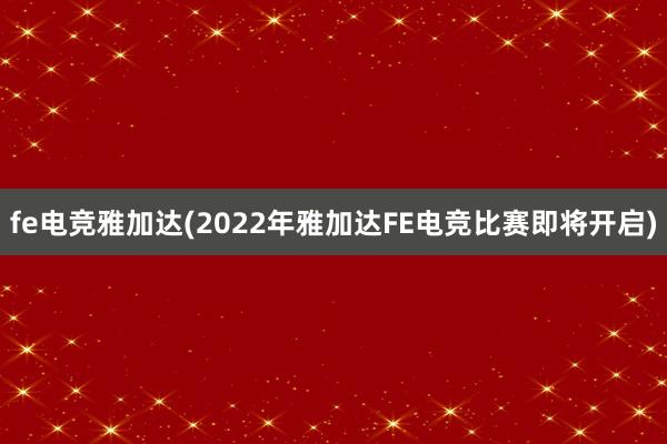 fe电竞雅加达(2022年雅加达FE电竞比赛即将开启)