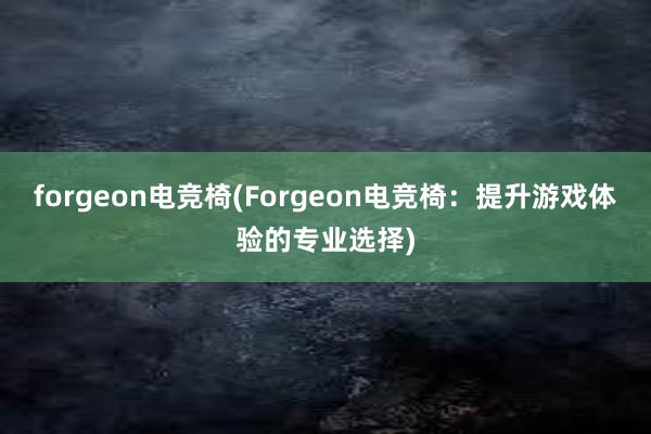 forgeon电竞椅(Forgeon电竞椅：提升游戏体验的专业选择)