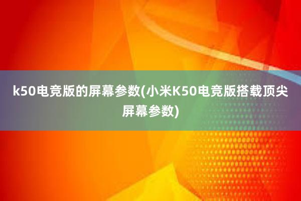 k50电竞版的屏幕参数(小米K50电竞版搭载顶尖屏幕参数)