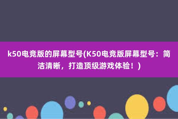 k50电竞版的屏幕型号(K50电竞版屏幕型号：简洁清晰，打造顶级游戏体验！)