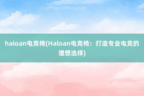 haloan电竞椅(Haloan电竞椅：打造专业电竞的理想选择)