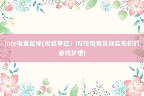 inte电竞鼠标(极致掌控！INTE电竞鼠标实现你的游戏梦想)