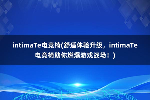 intimaTe电竞椅(舒适体验升级，intimaTe电竞椅助你燃爆游戏战场！)