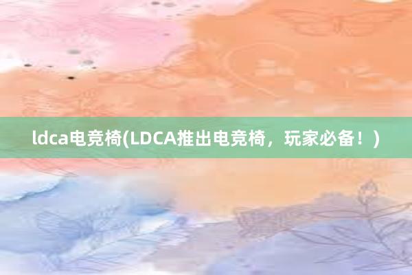 ldca电竞椅(LDCA推出电竞椅，玩家必备！)