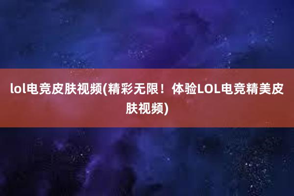 lol电竞皮肤视频(精彩无限！体验LOL电竞精美皮肤视频)