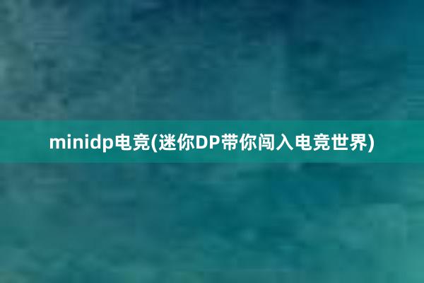 minidp电竞(迷你DP带你闯入电竞世界)