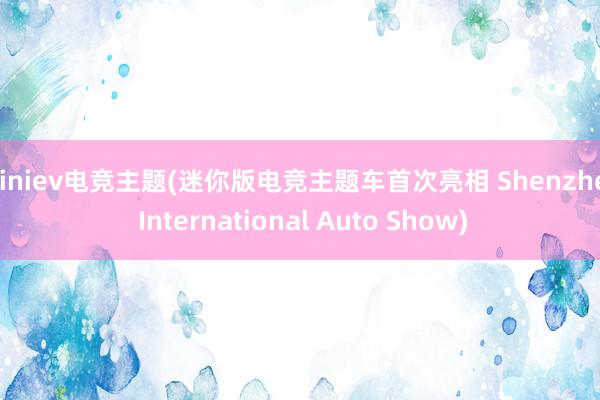 miniev电竞主题(迷你版电竞主题车首次亮相 Shenzhen International Auto Show)