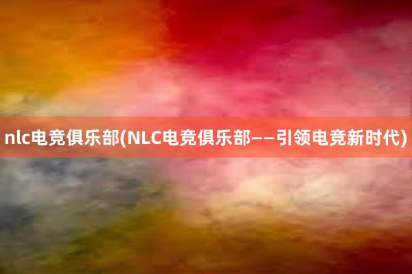 nlc电竞俱乐部(NLC电竞俱乐部——引领电竞新时代)