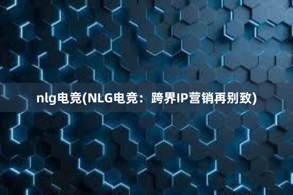 nlg电竞(NLG电竞：跨界IP营销再别致)