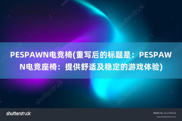 PESPAWN电竞椅(重写后的标题是：PESPAWN电竞座椅：提供舒适及稳定的游戏体验)