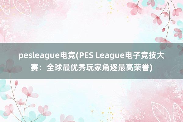 pesleague电竞(PES League电子竞技大赛：全球最优秀玩家角逐最高荣誉)