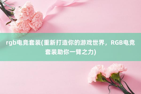 rgb电竞套装(重新打造你的游戏世界，RGB电竞套装助你一臂之力)