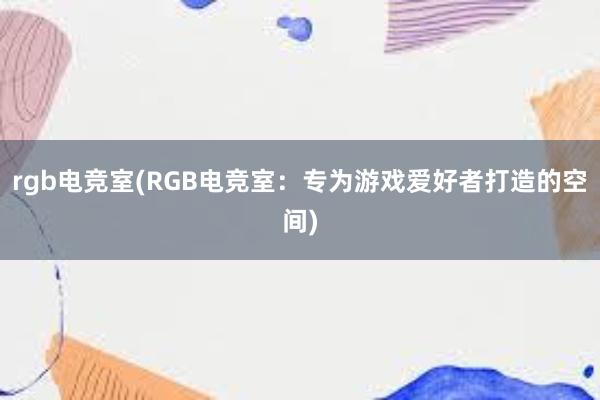 rgb电竞室(RGB电竞室：专为游戏爱好者打造的空间)