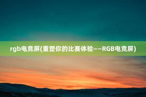 rgb电竞屏(重塑你的比赛体验——RGB电竞屏)