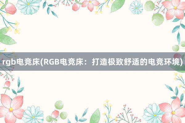 rgb电竞床(RGB电竞床：打造极致舒适的电竞环境)