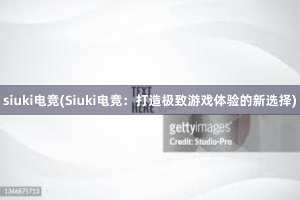 siuki电竞(Siuki电竞：打造极致游戏体验的新选择)