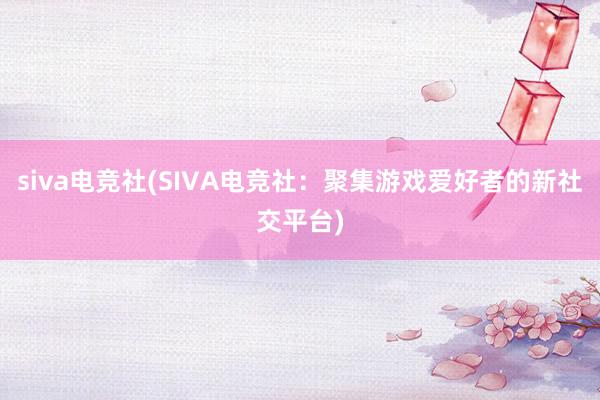 siva电竞社(SIVA电竞社：聚集游戏爱好者的新社交平台)