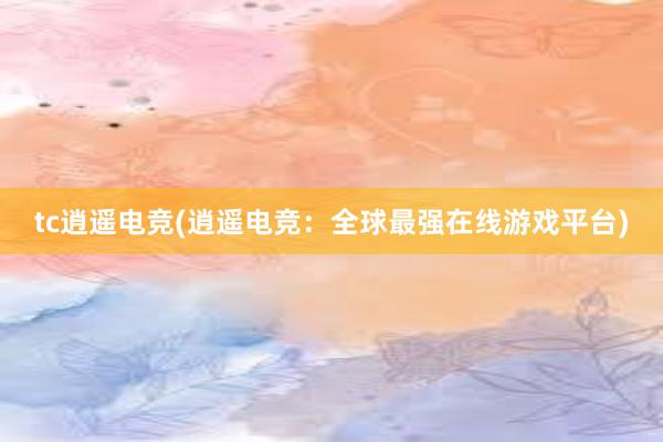 tc逍遥电竞(逍遥电竞：全球最强在线游戏平台)