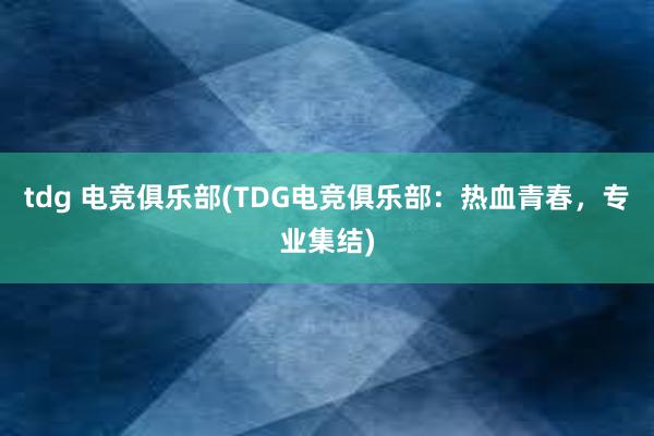 tdg 电竞俱乐部(TDG电竞俱乐部：热血青春，专业集结)