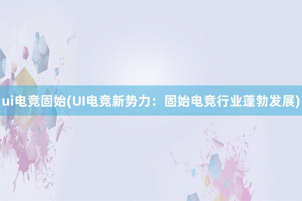 ui电竞固始(UI电竞新势力：固始电竞行业蓬勃发展)