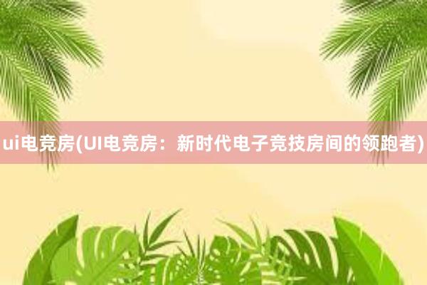 ui电竞房(UI电竞房：新时代电子竞技房间的领跑者)