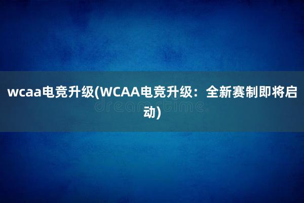 wcaa电竞升级(WCAA电竞升级：全新赛制即将启动)