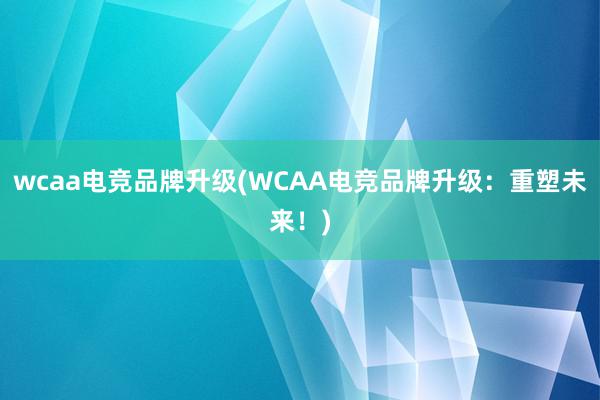 wcaa电竞品牌升级(WCAA电竞品牌升级：重塑未来！)