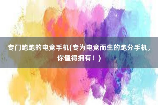 专门跑跑的电竞手机(专为电竞而生的跑分手机，你值得拥有！)