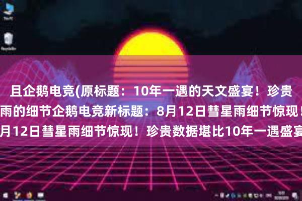 且企鹅电竞(原标题：10年一遇的天文盛宴！珍贵数据揭示8月12日彗星雨的细节企鹅电竞新标题：8月12日彗星雨细节惊现！珍贵数据堪比10年一遇盛宴)