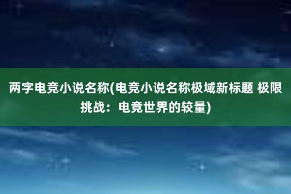 两字电竞小说名称(电竞小说名称极域新标题 极限挑战：电竞世界的较量)