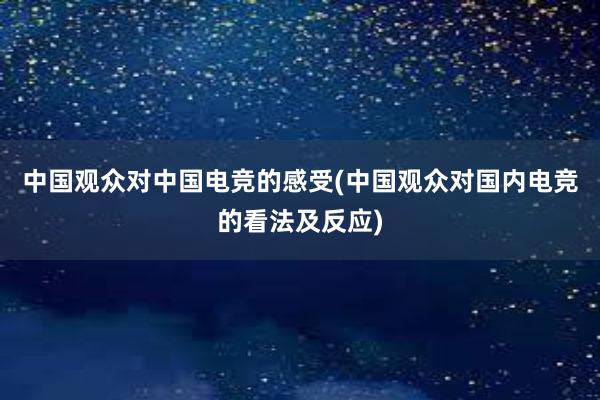 中国观众对中国电竞的感受(中国观众对国内电竞的看法及反应)