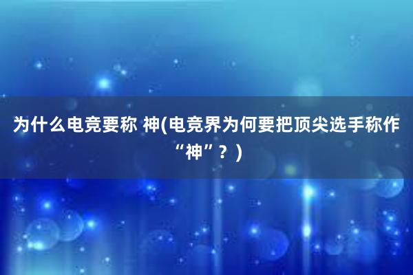 为什么电竞要称 神(电竞界为何要把顶尖选手称作“神”？)