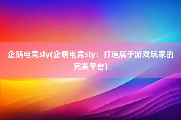 企鹅电竞sly(企鹅电竞sly：打造属于游戏玩家的完美平台)