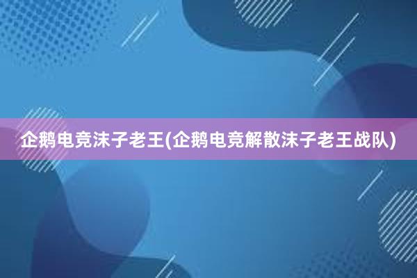 企鹅电竞沫子老王(企鹅电竞解散沫子老王战队)