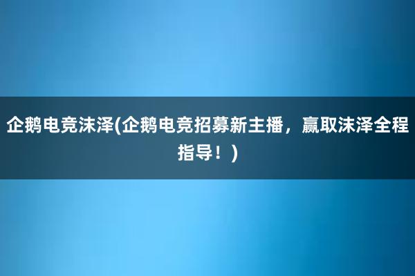 企鹅电竞沫泽(企鹅电竞招募新主播，赢取沫泽全程指导！)