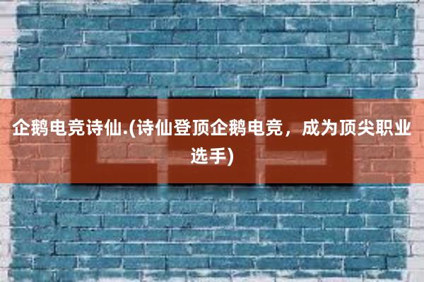 企鹅电竞诗仙.(诗仙登顶企鹅电竞，成为顶尖职业选手)