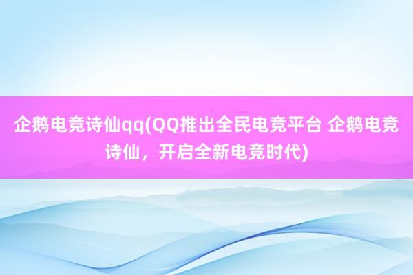 企鹅电竞诗仙qq(QQ推出全民电竞平台 企鹅电竞诗仙，开启全新电竞时代)