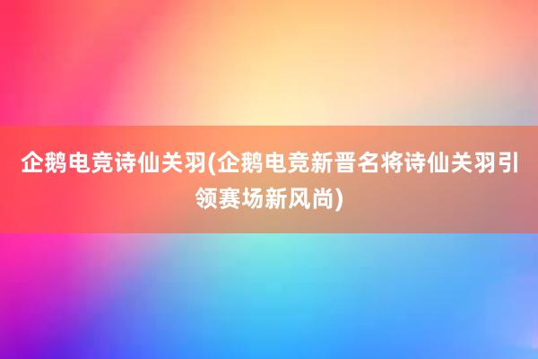 企鹅电竞诗仙关羽(企鹅电竞新晋名将诗仙关羽引领赛场新风尚)