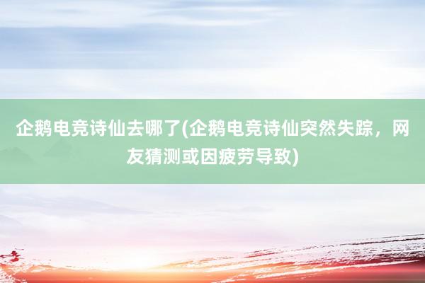 企鹅电竞诗仙去哪了(企鹅电竞诗仙突然失踪，网友猜测或因疲劳导致)