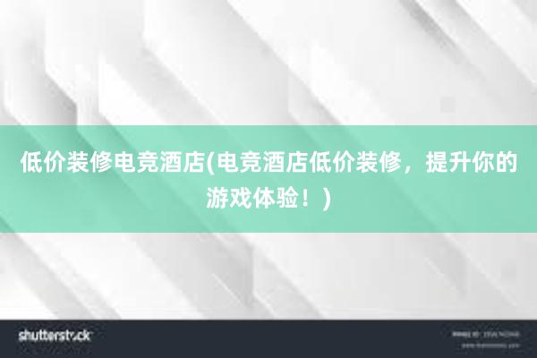 低价装修电竞酒店(电竞酒店低价装修，提升你的游戏体验！)